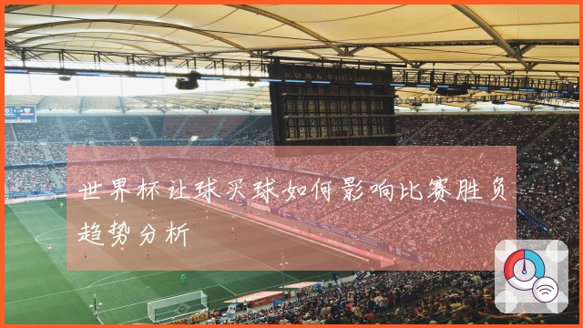 世界杯让球买球如何影响比赛胜负趋势分析