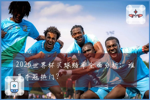 2026世界杯买球赔率全面分析：谁是夺冠热门？