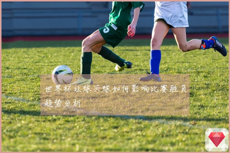 世界杯让球买球如何影响比赛胜负趋势分析