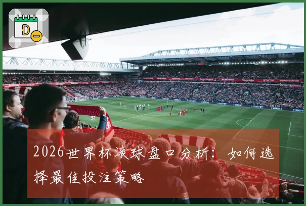 2026世界杯滚球盘口分析：如何选择最佳投注策略