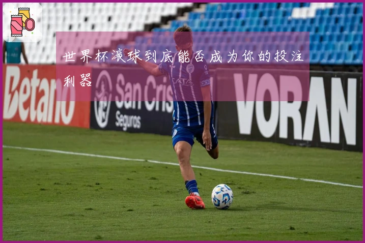 世界杯滚球到底能否成为你的投注利器