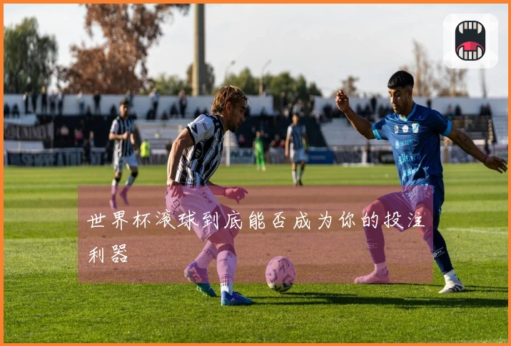 世界杯滚球到底能否成为你的投注利器