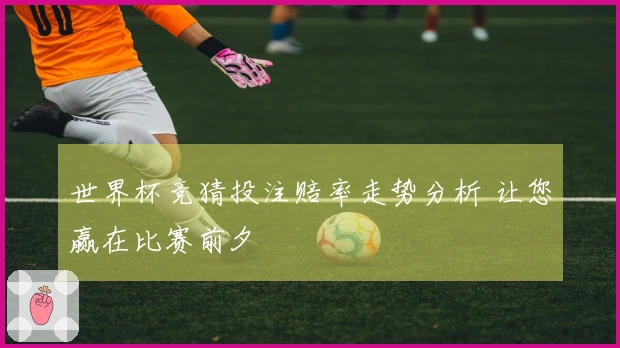 世界杯竞猜投注赔率走势分析 让您赢在比赛前夕